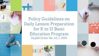 Policy Guidelines on
Daily Lesson Preparation
for K to 12 Basic
Education Program
DepEd Order No. 42, s. 2016
 