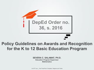 SEVERA C. SALAMAT, PH.D.
Education Program Supervisor
Mathematics
Policy Guidelines on Awards and Recognition
for the K to 12 Basic Education Program
ALLPPT.com _ Free PowerPoint Templates, Diagrams and Charts
DepEd Order no.
36, s. 2016
 