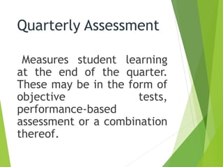 Quarterly Assessment
Measures student learning
at the end of the quarter.
These may be in the form of
objective tests,
performance-based
assessment or a combination
thereof.
 