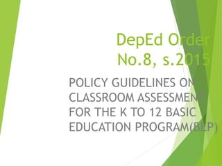 DepEd Order
No.8, s.2015
POLICY GUIDELINES ON
CLASSROOM ASSESSMENT
FOR THE K TO 12 BASIC
EDUCATION PROGRAM(BEP)
 