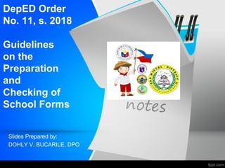 DepED Order
No. 11, s. 2018
Guidelines
on the
Preparation
and
Checking of
School Forms
Slides Prepared by:
DOHLY V. BUCARILE, DPO
 