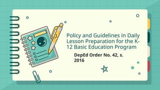 Policy and Guidelines in Daily
Lesson Preparation for the K-
12 Basic Education Program
DepEd Order No. 42, s.
2016
 