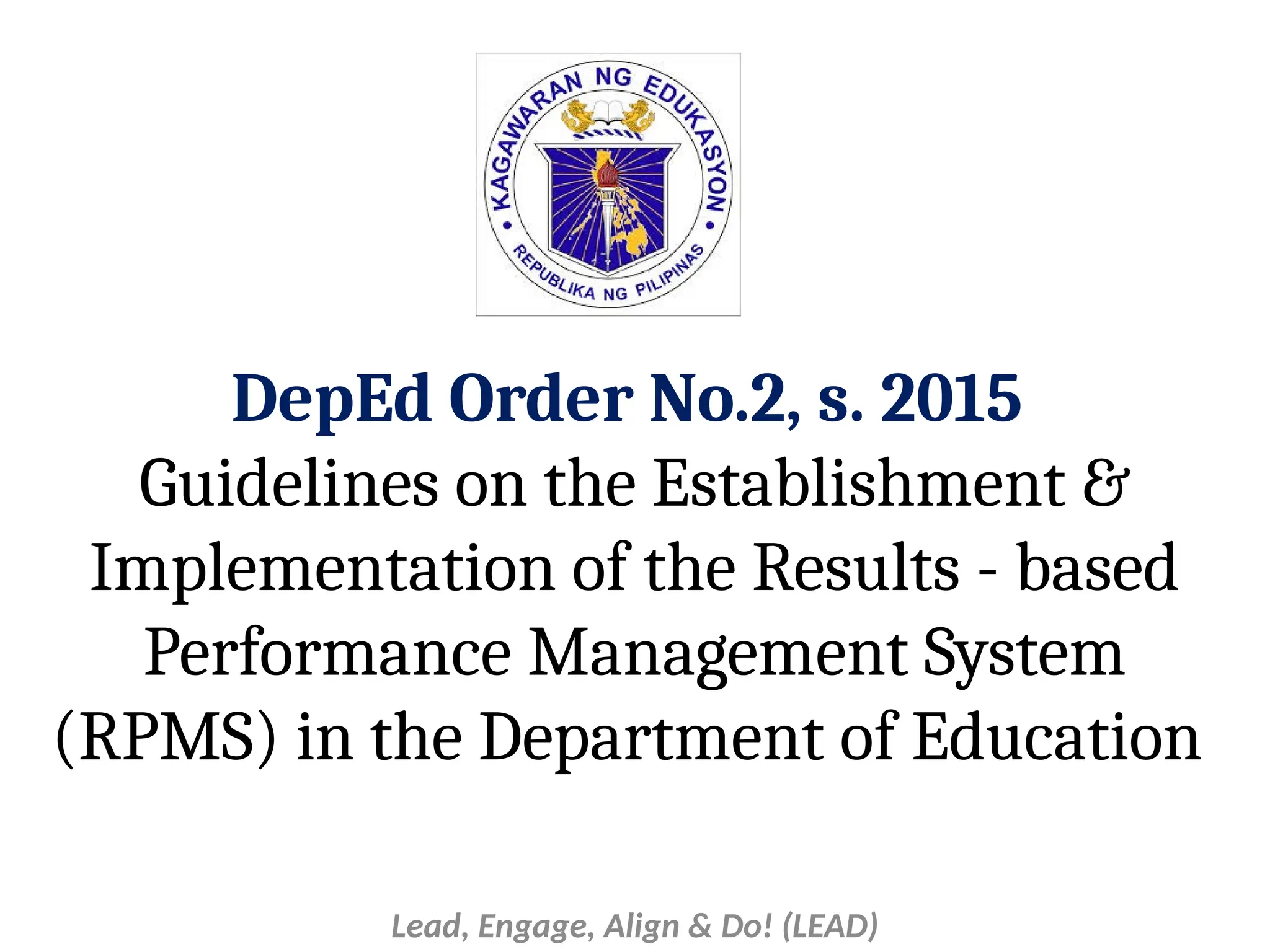 DepEd Order No.2, s. 2015
Guidelines on the Establishment &
Implementation of the Results - based
Performance Management System
(RPMS) in the Department of Education
Lead, Engage, Align & Do! (LEAD)
 