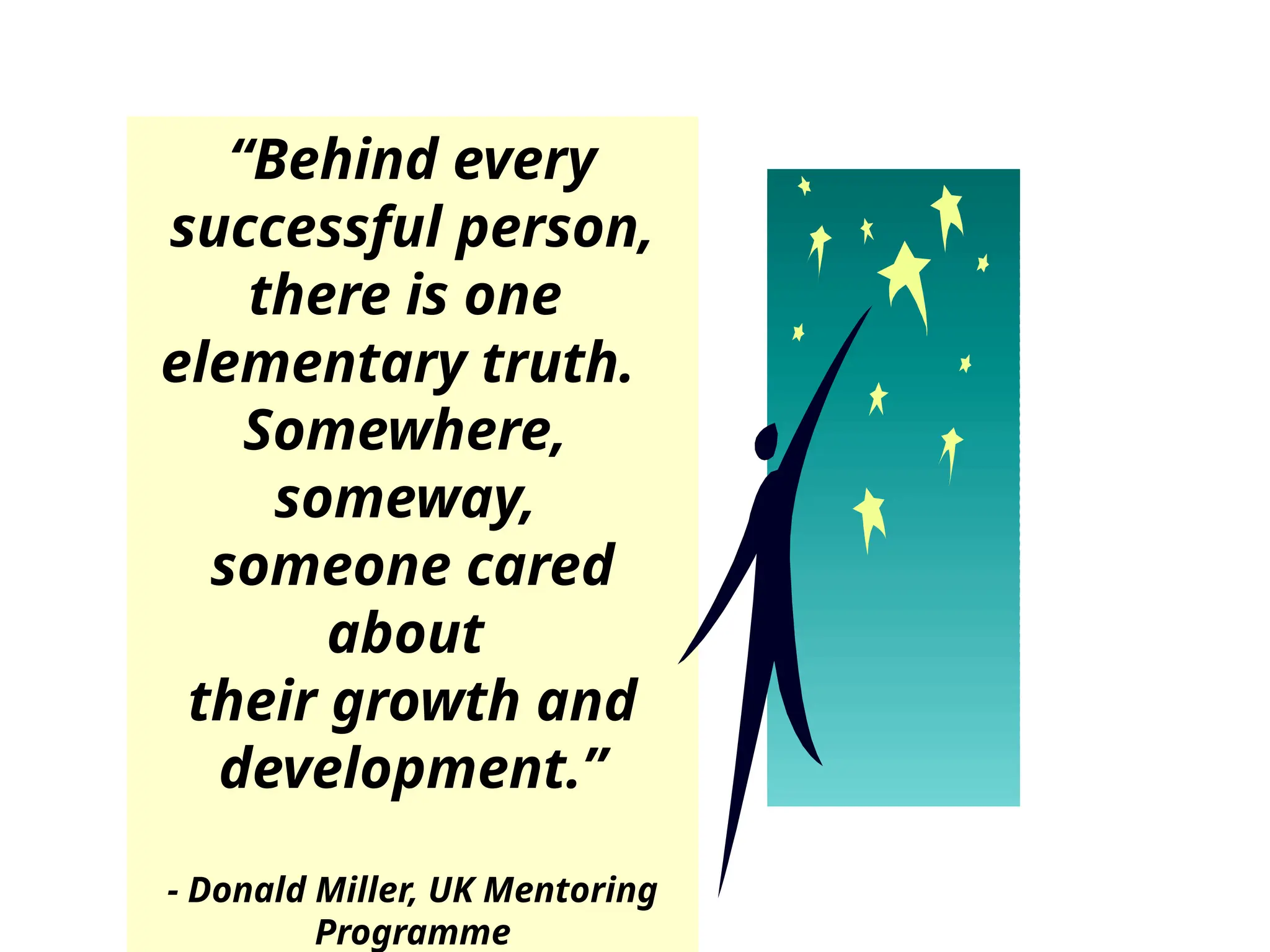 “Behind every
successful person,
there is one
elementary truth.
Somewhere,
someway,
someone cared
about
their growth and
development.”
- Donald Miller, UK Mentoring
Programme
 