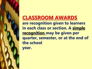 CLASSROOM AWARDS
are recognition given to learners
in each class or section. A simple
recognition may be given per
quarter, semester, or at the end of
the school
year.
 
