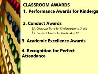 1. Performance Awards for Kinderga
2. Conduct Awards
3. Academic Excellence Awards
CLASSROOM AWARDS
2.1. Character Traits for Kindergarten to Grade
3
2.2. Conduct Awards for Grades 4 to 12
4. Recognition for Perfect
Attendance
 