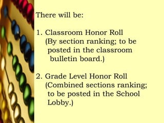 There will be:
1. Classroom Honor Roll
(By section ranking; to be
posted in the classroom
bulletin board.)
2. Grade Level Honor Roll
(Combined sections ranking;
to be posted in the School
Lobby.)
 