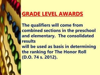 GRADE LEVEL AWARDS
The qualifiers will come from
combined sections in the preschool
and elementary. The consolidated
results
will be used as basis in determining
the ranking for The Honor Roll
(D.O. 74 s. 2012).
 