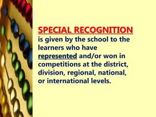 SPECIAL RECOGNITION
is given by the school to the
learners who have
represented and/or won in
competitions at the district,
division, regional, national,
or international levels.
 