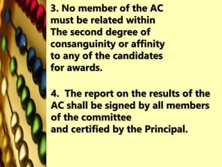 3. No member of the AC
must be related within
The second degree of
consanguinity or affinity
to any of the candidates
for awards.
4. The report on the results of the
AC shall be signed by all members
of the committee
and certified by the Principal.
 