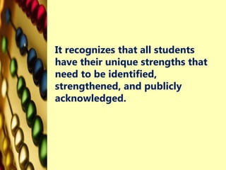It recognizes that all students
have their unique strengths that
need to be identified,
strengthened, and publicly
acknowledged.
 