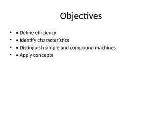 Objectives
• • Define efficiency
• • Identify characteristics
• • Distinguish simple and compound machines
• • Apply concepts
 