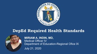 DEPARTMENT OF EDUCATION
DepEd Required Health Standards
MIRIAM A. INDIN, MD,
Medical Officer IV
Department of Education-Regional Ofice IX
July 21, 2020
 
