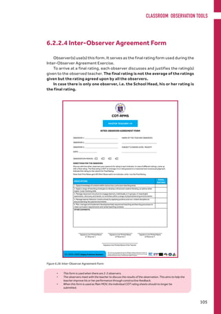 6.2.2.4 Inter-Observer Agreement Form
Observer(s) use(s) this form. It serves as the final rating form used during the
Inter-Observer Agreement Exercise.
To arrive at a final rating, each observer discusses and justifies the rating(s)
given to the observed teacher. The final rating is not the average of the ratings
given but the rating agreed upon by all the observers.
In case there is only one observer, i.e. the School Head, his or her rating is
the final rating.
Figure 6.28. Inter-Observer Agreement Form
•	 This form is used when there are 2-3 observers.
•	 The observers meet with the teacher to discuss the results of the observation. This aims to help the
teacher improve his or her performance through constructive feedback.
•	 When this form is used as Main MOV, the individual COT rating sheets should no longer be
submitted.
CLASSROOM OBSERVATION TOOLS
105
 