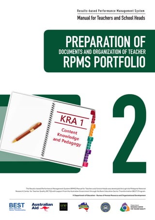 PREPARATION OFDOCUMENTS AND ORGANIZATION OF TEACHER
2
Results-based Performance Management System
Manual for Teachers and School Heads
RPMS PORTFOLIO
The Results-based Performance Management System (RPMS) Manual for Teachers and School Heads was developed through the Philippine National
Research Center for Teacher Quality (RCTQ) with support from the Australian Government through the Basic Education Sector Transformation (BEST) Program.
© Department of Education - Bureau of Human Resource and Organizational Development
Philippine National
RESEARCH CENTER
FOR TEACHER QUALITY
 