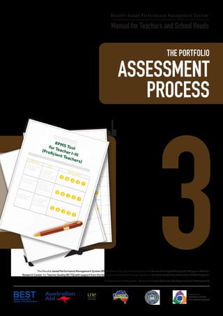 3
Results-based Performance Management System
Manual for Teachers and School Heads
THE PORTFOLIO
ASSESSMENT
PROCESS
The Results-based Performance Management System (RPMS) Manual for Teachers and School Heads was developed through the Philippine National
Research Center for Teacher Quality (RCTQ) with support from the Australian Government through the Basic Education Sector Transformation (BEST) Program.
© Department of Education - Bureau of Human Resource and Organizational Development
Philippine National
RESEARCH CENTER
FOR TEACHER QUALITY
RPMS Toolfor Teacher I-III
(Proficient Teachers)
 