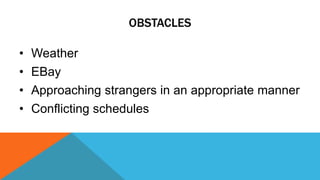 OBSTACLES 
• Weather 
• EBay 
• Approaching strangers in an appropriate manner 
• Conflicting schedules 
 
