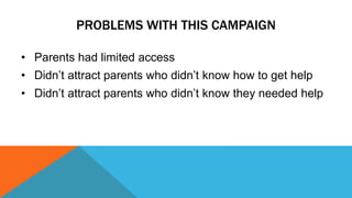 PROBLEMS WITH THIS CAMPAIGN 
• Parents had limited access 
• Didn’t attract parents who didn’t know how to get help 
• Didn’t attract parents who didn’t know they needed help 
 