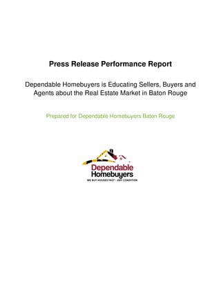 Press Release Performance Report
Dependable Homebuyers is Educating Sellers, Buyers and
Agents about the Real Estate Market in Baton Rouge
Prepared for Dependable Homebuyers Baton Rouge
 