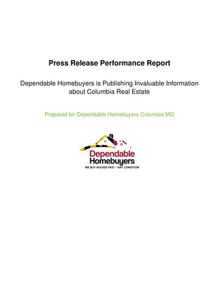 Press Release Performance Report
Dependable Homebuyers is Publishing Invaluable Information
about Columbia Real Estate
Prepared for Dependable Homebuyers Columbia MD
 