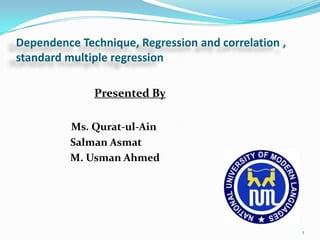 Dependence Technique, Regression and correlation ,
standard multiple regression
Presented By
Ms. Qurat-ul-Ain
Salman Asmat
M. Usman Ahmed
1
 