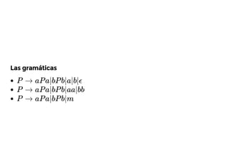 Las gramáticas
P → aP a|bP b|a|b|ϵ
P → aP a|bP b|aa|bb
P → aP a|bP b|m
 