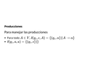 Producciones
Para manejar las producciones
Para todo ,A ∈ V δ( , ϵ, A) = {( , α})|A → α}q1 q1
δ( , a, a) = {( , ϵ})}q1 q1
 
