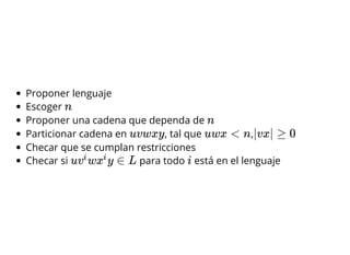 Proponer lenguaje
Escoger
Proponer una cadena que dependa de
Particionar cadena en , tal que ,
Checar que se cumplan restricciones
Checar si para todo está en el lenguaje
n
n
uvwxy uwx < n |vx| ≥ 0
u w y ∈ Lv
i
x
i
i
 