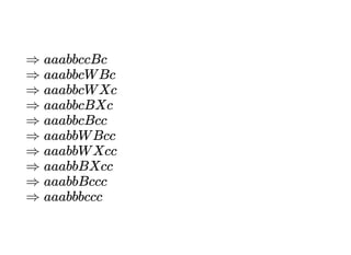 ⇒ aaabbccBc
⇒ aaabbcW Bc
⇒ aaabbcW Xc
⇒ aaabbcBXc
⇒ aaabbcBcc
⇒ aaabbW Bcc
⇒ aaabbW Xcc
⇒ aaabbBXcc
⇒ aaabbBccc
⇒ aaabbbccc
 