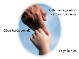 Este mensaje ahora  está en tus manos.  ¿ Que harás con el?  Yo ya lo hice.  