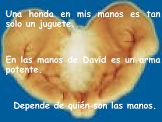 Una honda en mis manos es tan solo un juguete.  En las manos de David es un arma potente.  Depende de quién   son las manos.  