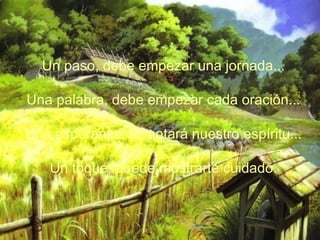 Un paso, debe empezar una jornada...
Una palabra, debe empezar cada oración...
Una esperanza, levantará nuestro espíritu...
Un toque, puede mostrarte cuidado.