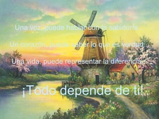 Una voz, puede hablar con la sabiduría...
Un corazón, puede saber lo que es verdad...
Una vida, puede representar la diferencia...
¡Todo depende de ti!