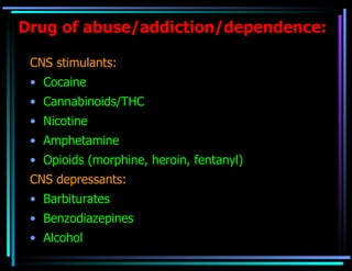 Drug of abuse/addiction/dependence: CNS stimulants: Cocaine Cannabinoids/THC Nicotine Amphetamine  Opioids (morphine, heroin, fentanyl) CNS depressants:  Barbiturates Benzodiazepines Alcohol  