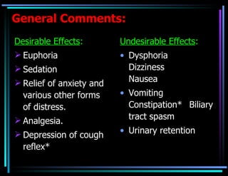 General Comments: Desirable Effects : Euphoria Sedation Relief of anxiety and various other forms of distress. Analgesia. Depression of cough reflex* Undesirable Effects : Dysphoria Dizziness Nausea Vomiting Constipation* Biliary tract spasm Urinary retention 