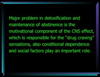 Major problem in detoxification and maintenance of abstinence is the motivational component of the CNS effect, which is responsible for the “drug craving” sensations, also conditional dependence  and social factors play an important role. 