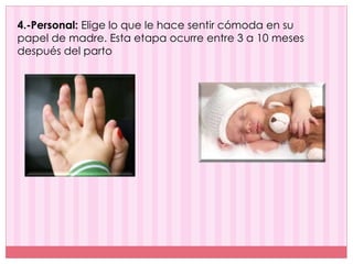 4.-Personal: Elige lo que le hace sentir cómoda en su
papel de madre. Esta etapa ocurre entre 3 a 10 meses
después del parto
 