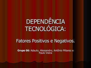 DEPENDÊNCIA TECNOLÓGICA: Fatores Positivos e Negativos. Grupo 06:  Adauto, Alessandro, Antônio Milanez e Paulo Vieira 