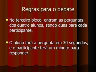 Regras para o debate No terceiro bloco, entram as perguntas dos quatro alunos, sendo duas para cada participante. O aluno fará a pergunta em 30 segundos, e o participante terá um minuto para responder.  