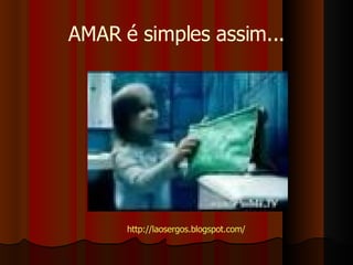 AMAR é simples assim... http://laosergos.blogspot.com/ 