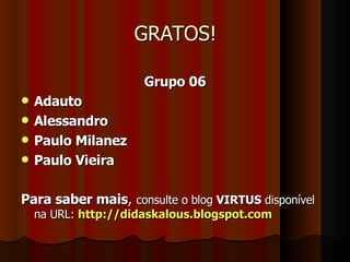 GRATOS! Grupo 06 Adauto Alessandro Paulo Milanez Paulo Vieira Para saber mais ,  consulte o blog  VIRTUS  disponível   na URL:  http://didaskalous.blogspot.com 