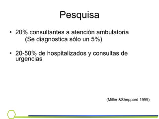 Pesquisa 20% consultantes a atención ambulatoria (Se diagnostica sólo un 5%) 20-50% de hospitalizados y consultas de  urgencias (Miller &Sheppard 1999) 