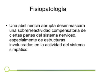 Fisiopatología Una abstinencia abrupta desenmascara una sobrerreactividad compensatoria de ciertas partes del sistema nervioso, especialmente de estructuras involucradas en la actividad del sistema simpático. 