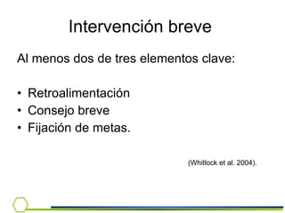 Intervención breve  Al menos dos de tres elementos clave: Retroalimentación  Consejo breve  Fijación de metas.  (Whitlock et al. 2004). 