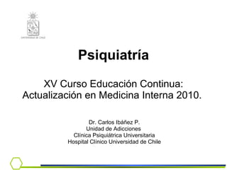Psiquiatría XV Curso Educación Continua: Actualización en Medicina Interna 2010.  Dr. Carlos Ibáñez P. Unidad de Adicciones  Clínica Psiquiátrica Universitaria Hospital Clínico Universidad de Chile 