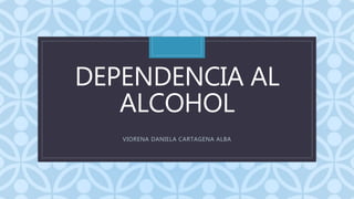 C
DEPENDENCIA AL
ALCOHOL
VIORENA DANIELA CARTAGENA ALBA
 