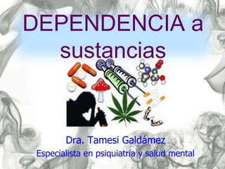 DEPENDENCIA a
  sustancias


        Dra. Tamesi Galdámez
 Especialista en psiquiatría y salud mental
 