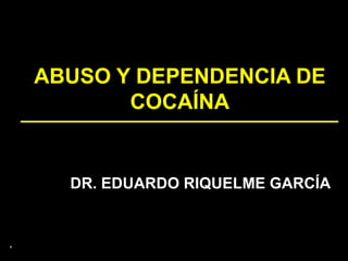 ABUSO Y DEPENDENCIA DE
COCAÍNA
DR. EDUARDO RIQUELME GARCÍA
 