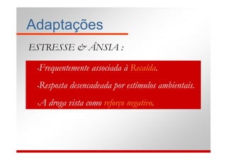 Adaptações
ESTRESSE & ÂNSIA :

 •Frequentemente associada à Recaída.
 •Resposta desencadeada por estímulos ambientais.
 •A droga vista como reforço negativo.
 