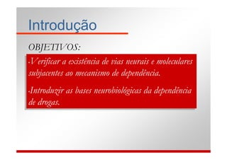 Introdução
 OBJETIVOS:
 •Verificar a existência de vias neurais e moleculares
•Verificar a existência de vias neurais e moleculares

 subjacentes ao mecanismo de dependência.
subjacentes ao mecanismo de dependência.
 Introduzir as bases neurobiológicas da dependência
Introduzir as bases neurobiológicas da dependência
••

de drogas.
de drogas.
 